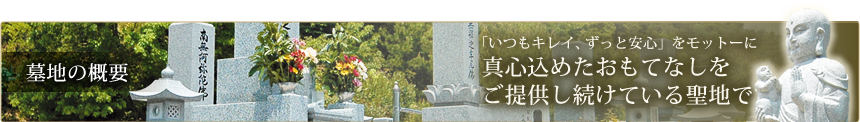 [墓地の概要]「いつもキレイ、ずっと安心」をモットーに真心込めたおもてなしをご提供し続けている聖地です